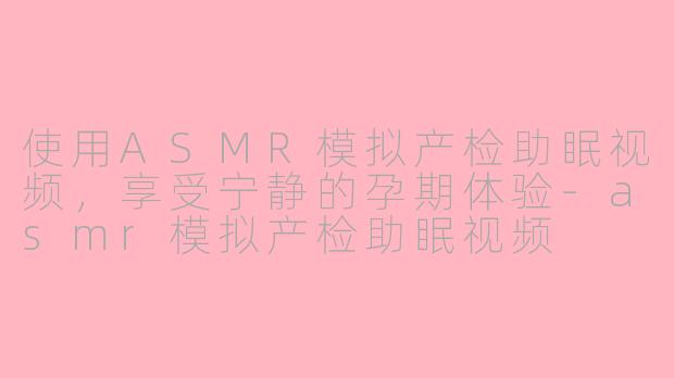 使用ASMR模拟产检助眠视频，享受宁静的孕期体验-asmr模拟产检助眠视频