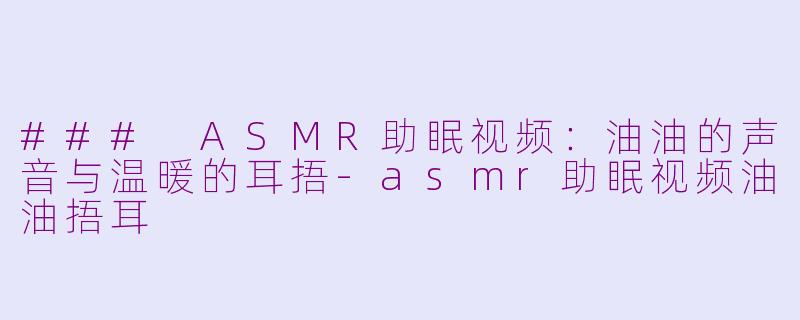 ### ASMR助眠视频：油油的声音与温暖的耳捂-asmr助眠视频油油捂耳