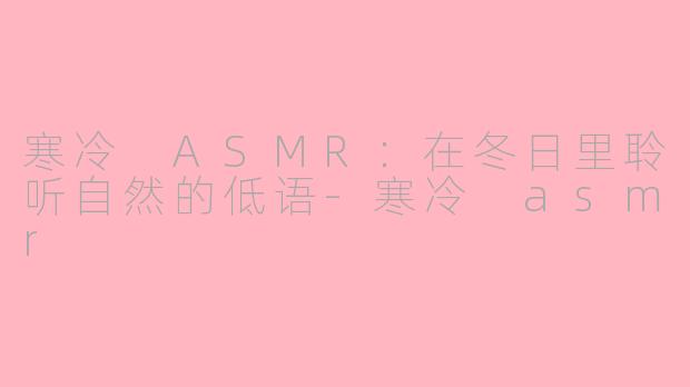 寒冷 ASMR：在冬日里聆听自然的低语-寒冷 asmr