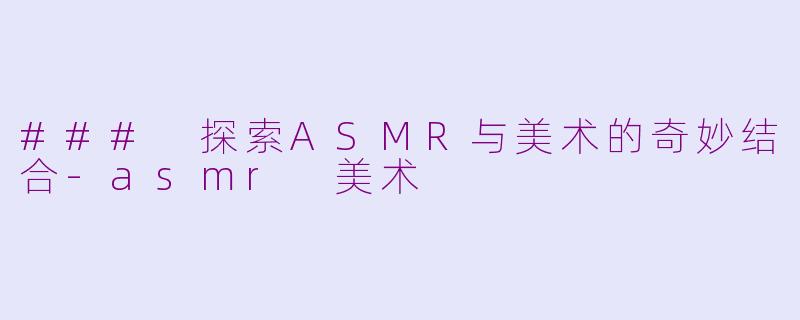 ### 探索ASMR与美术的奇妙结合-asmr 美术