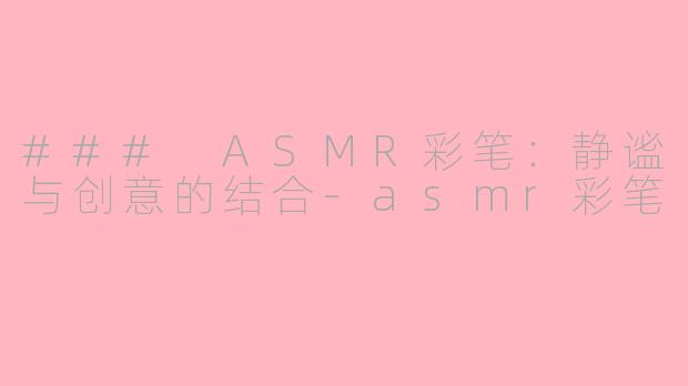 ### ASMR彩笔：静谧与创意的结合-asmr彩笔