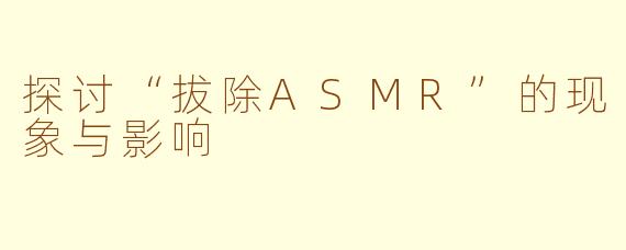 探讨“拔除ASMR”的现象与影响