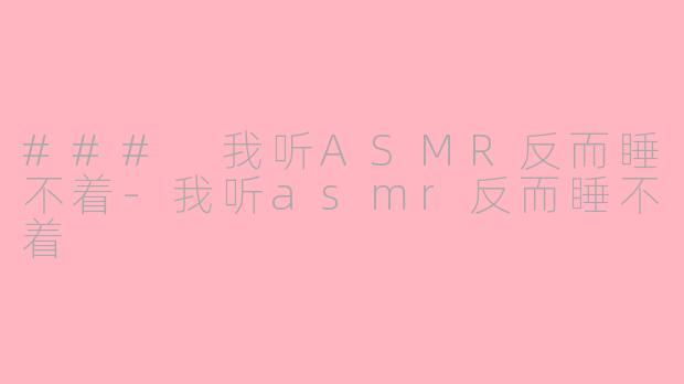 ### 我听ASMR反而睡不着-我听asmr反而睡不着