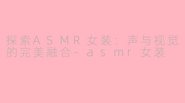 探索ASMR女装：声与视觉的完美融合-asmr女装
