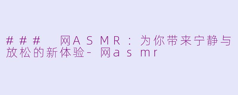 ### 网ASMR：为你带来宁静与放松的新体验-网asmr