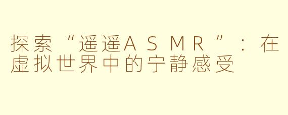 探索“遥遥ASMR”：在虚拟世界中的宁静感受