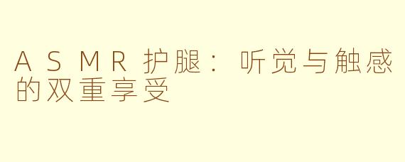 ASMR护腿：听觉与触感的双重享受