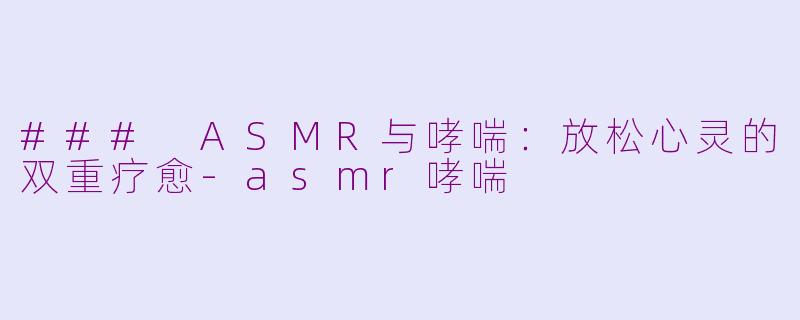 ### ASMR与哮喘：放松心灵的双重疗愈-asmr哮喘