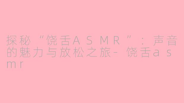 探秘“饶舌ASMR”：声音的魅力与放松之旅-饶舌asmr