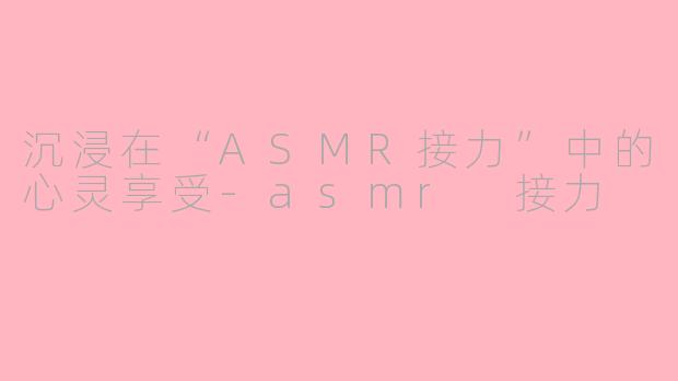 沉浸在“ASMR接力”中的心灵享受-asmr 接力