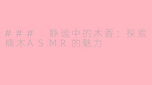 ### 静谧中的木香：探索楠木ASMR的魅力