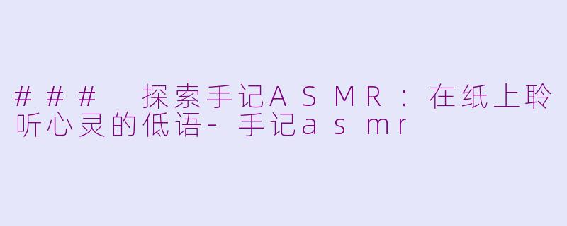 ### 探索手记ASMR：在纸上聆听心灵的低语-手记asmr