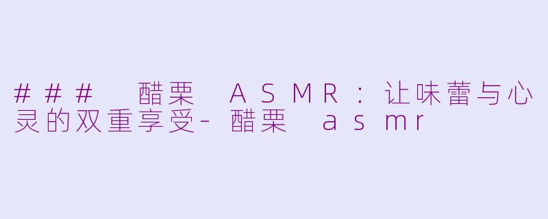 ### 醋栗 ASMR：让味蕾与心灵的双重享受-醋栗 asmr