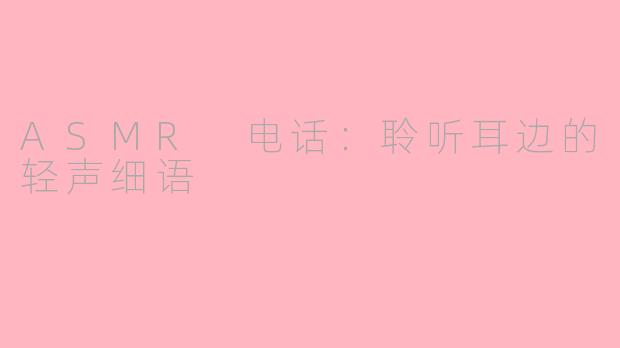 ASMR 电话：聆听耳边的轻声细语