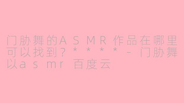 门胁舞的ASMR作品在哪里可以找到？****-门胁舞以asmr百度云