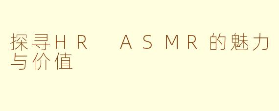 探寻HR ASMR的魅力与价值