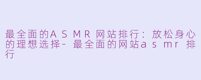 最全面的ASMR网站排行：放松身心的理想选择-最全面的网站asmr排行