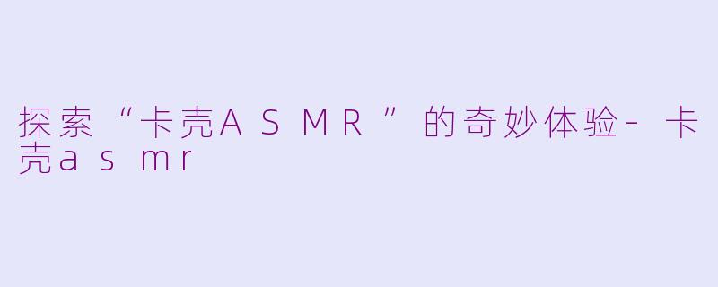 探索“卡壳ASMR”的奇妙体验-卡壳asmr