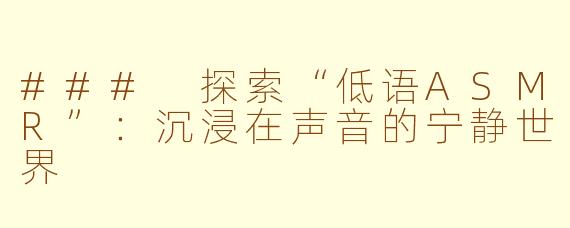 ### 探索“低语ASMR”：沉浸在声音的宁静世界