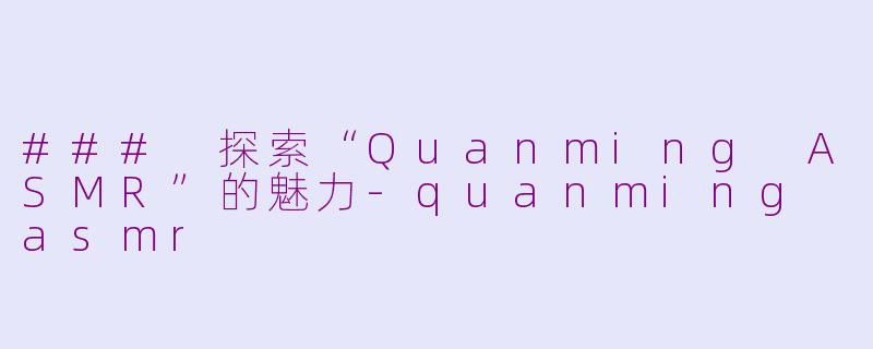 ### 探索“Quanming ASMR”的魅力-quanming asmr