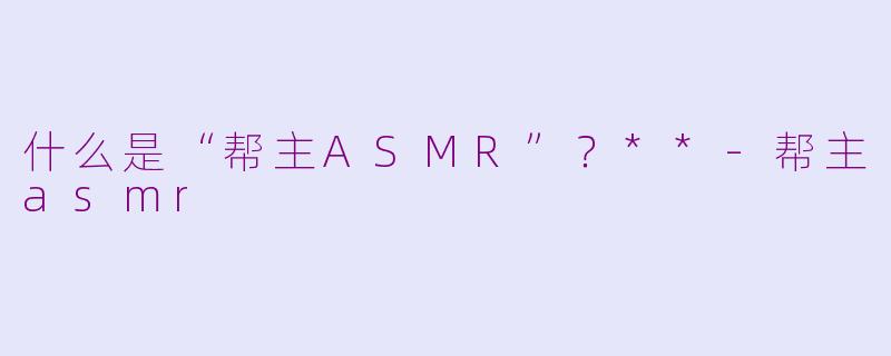 什么是“帮主ASMR”？**