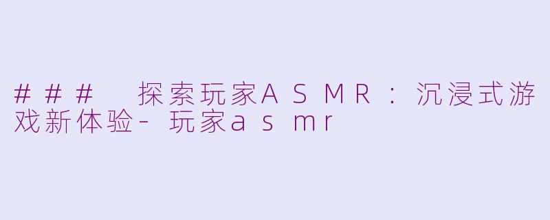 ### 探索玩家ASMR：沉浸式游戏新体验-玩家asmr