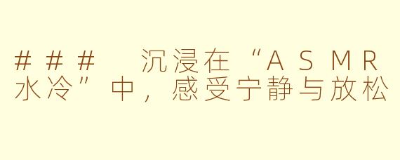 ### 沉浸在“ASMR水冷”中，感受宁静与放松