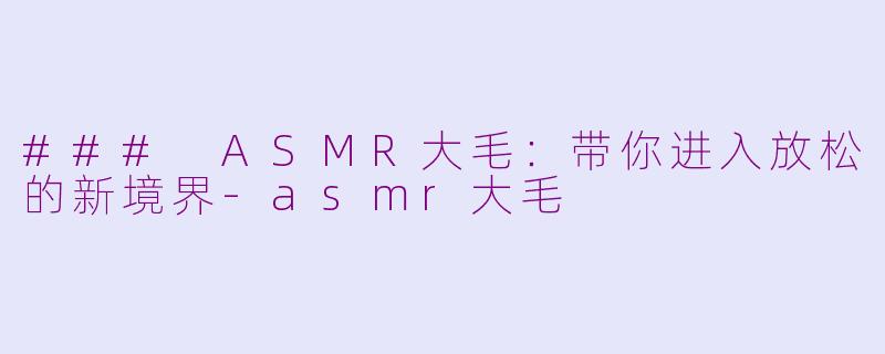 ### ASMR大毛：带你进入放松的新境界-asmr大毛
