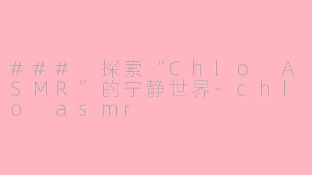 ### 探索“Chlo ASMR”的宁静世界-chlo asmr