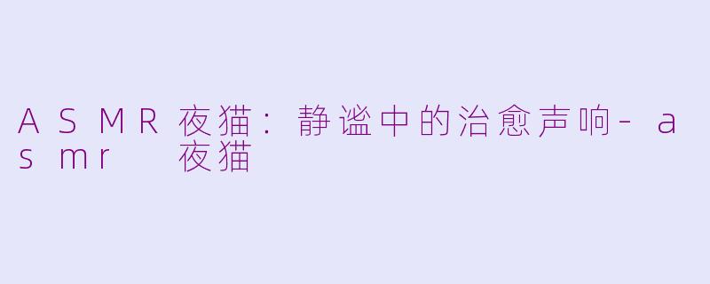 ASMR夜猫：静谧中的治愈声响-asmr 夜猫