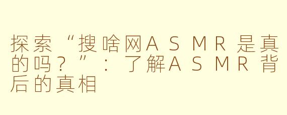 探索“搜啥网ASMR是真的吗？”：了解ASMR背后的真相