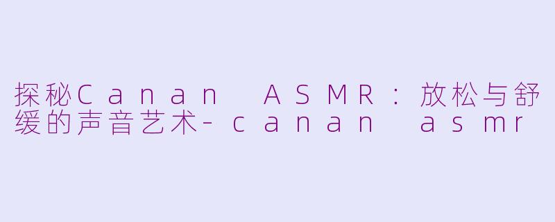 探秘Canan ASMR：放松与舒缓的声音艺术-canan asmr