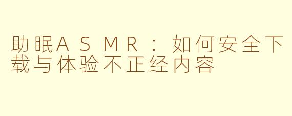 助眠ASMR：如何安全下载与体验不正经内容
