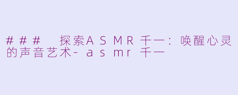 ### 探索ASMR千一：唤醒心灵的声音艺术-asmr千一