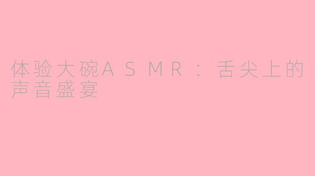 体验大碗ASMR：舌尖上的声音盛宴