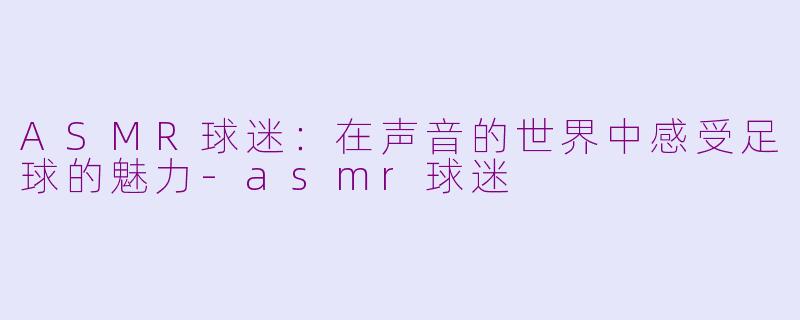 ASMR球迷：在声音的世界中感受足球的魅力-asmr球迷