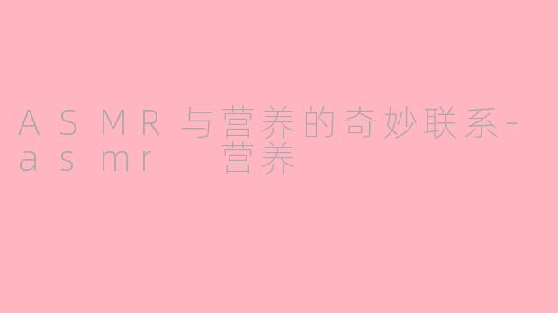 ASMR与营养的奇妙联系-asmr 营养