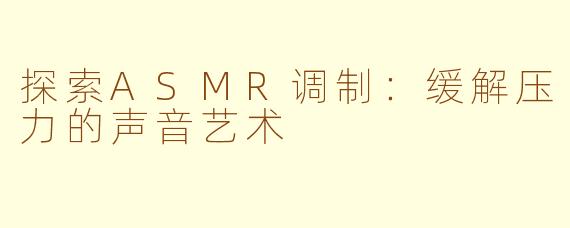 探索ASMR调制：缓解压力的声音艺术