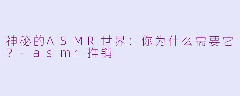 神秘的ASMR世界：你为什么需要它？-asmr推销