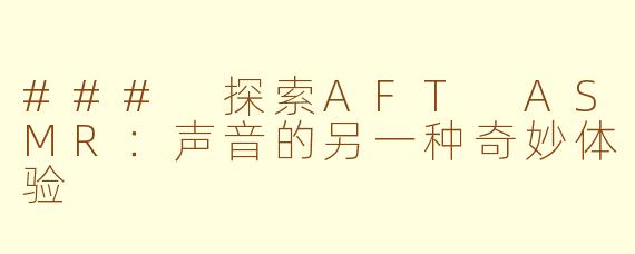 ### 探索AFT ASMR：声音的另一种奇妙体验