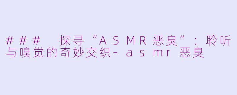 ### 探寻“ASMR恶臭”：聆听与嗅觉的奇妙交织-asmr恶臭