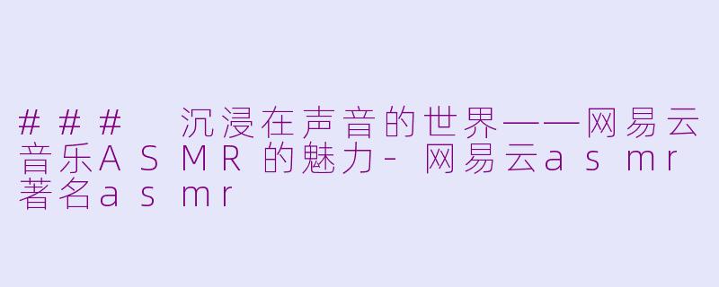 ### 沉浸在声音的世界——网易云音乐ASMR的魅力-网易云asmr著名asmr