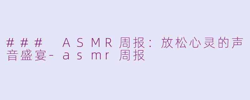 ### ASMR周报：放松心灵的声音盛宴-asmr周报