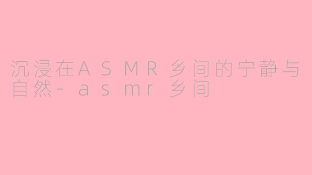 沉浸在ASMR乡间的宁静与自然-asmr乡间