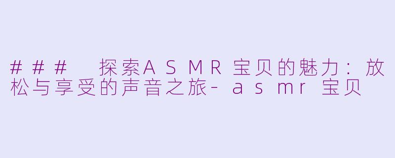 ### 探索ASMR宝贝的魅力：放松与享受的声音之旅-asmr宝贝