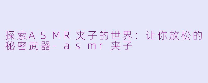 探索ASMR夹子的世界：让你放松的秘密武器-asmr夹子