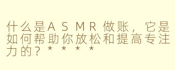 什么是ASMR做账，它是如何帮助你放松和提高专注力的？****