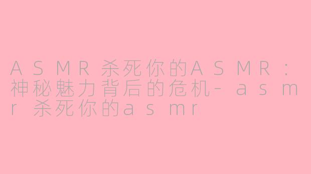ASMR杀死你的ASMR：神秘魅力背后的危机-asmr杀死你的asmr