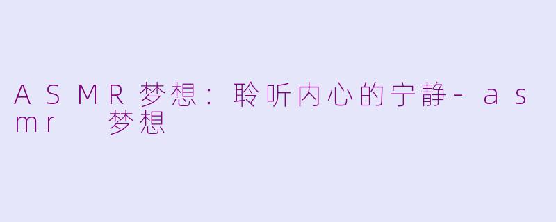 ASMR梦想：聆听内心的宁静-asmr 梦想