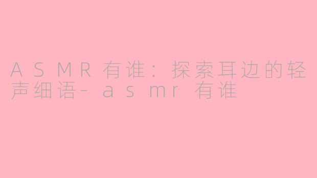 ASMR有谁：探索耳边的轻声细语-asmr有谁